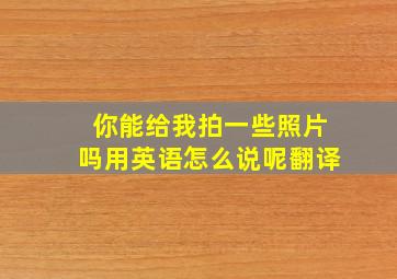 你能给我拍一些照片吗用英语怎么说呢翻译