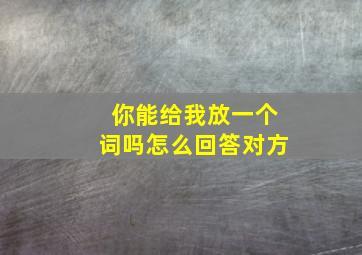 你能给我放一个词吗怎么回答对方