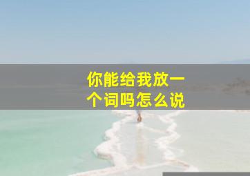 你能给我放一个词吗怎么说