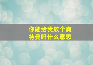 你能给我放个奥特曼吗什么意思