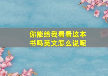 你能给我看看这本书吗英文怎么说呢