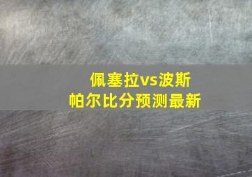 佩塞拉vs波斯帕尔比分预测最新