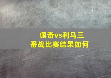 佩奇vs利马三番战比赛结果如何