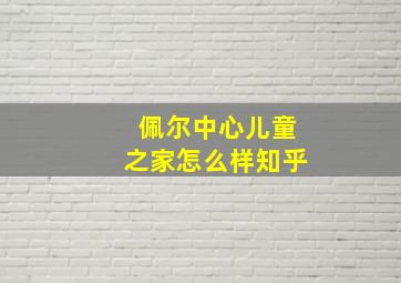 佩尔中心儿童之家怎么样知乎