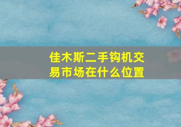 佳木斯二手钩机交易市场在什么位置