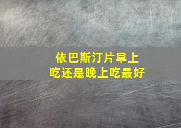 依巴斯汀片早上吃还是晚上吃最好