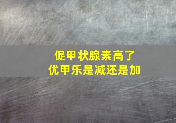 促甲状腺素高了优甲乐是减还是加