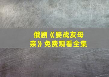 俄剧《娶战友母亲》免费观看全集