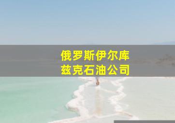 俄罗斯伊尔库兹克石油公司