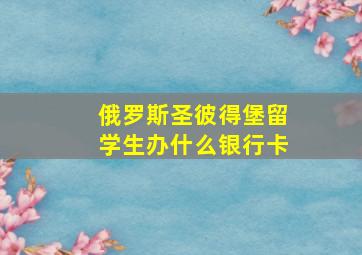 俄罗斯圣彼得堡留学生办什么银行卡