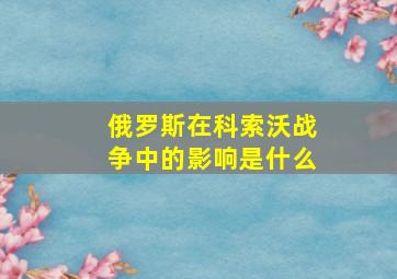 俄罗斯在科索沃战争中的影响是什么