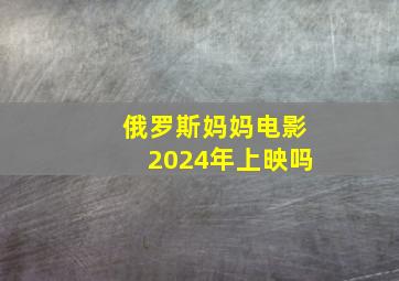 俄罗斯妈妈电影2024年上映吗