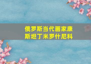 俄罗斯当代画家康斯坦丁米罗什尼科