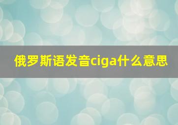 俄罗斯语发音ciga什么意思