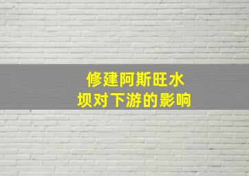 修建阿斯旺水坝对下游的影响