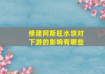 修建阿斯旺水坝对下游的影响有哪些