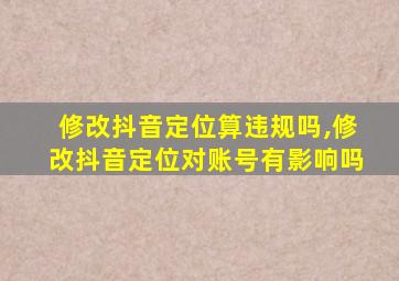 修改抖音定位算违规吗,修改抖音定位对账号有影响吗