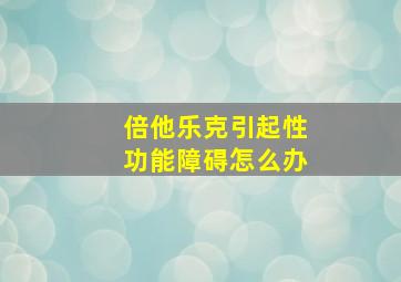 倍他乐克引起性功能障碍怎么办