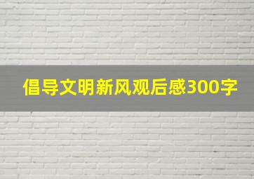 倡导文明新风观后感300字