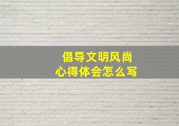 倡导文明风尚心得体会怎么写