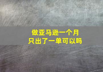 做亚马逊一个月只出了一单可以吗