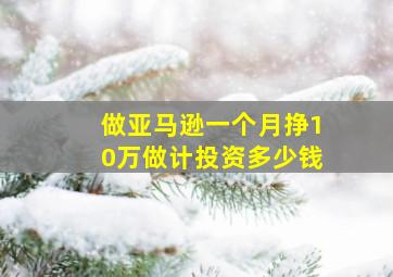 做亚马逊一个月挣10万做计投资多少钱