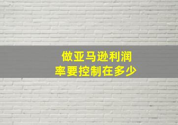 做亚马逊利润率要控制在多少