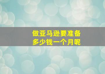 做亚马逊要准备多少钱一个月呢