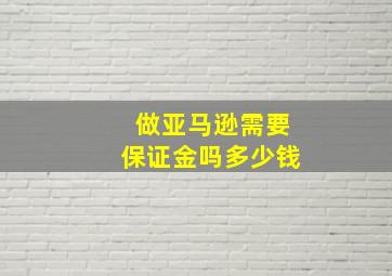 做亚马逊需要保证金吗多少钱