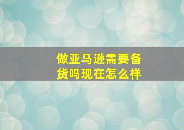 做亚马逊需要备货吗现在怎么样