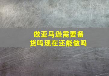 做亚马逊需要备货吗现在还能做吗