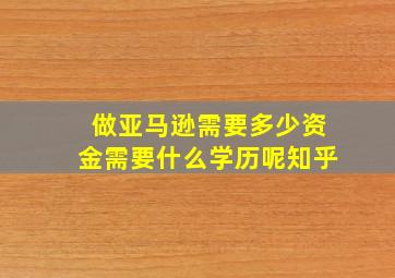 做亚马逊需要多少资金需要什么学历呢知乎