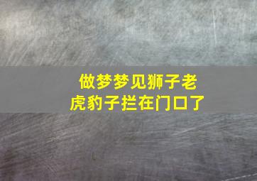 做梦梦见狮子老虎豹子拦在门口了