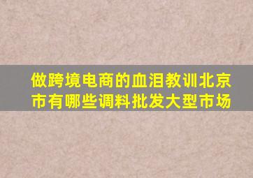 做跨境电商的血泪教训北京市有哪些调料批发大型市场