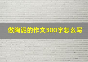 做陶泥的作文300字怎么写