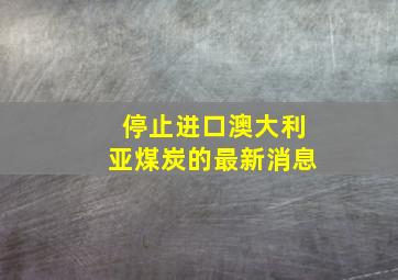 停止进口澳大利亚煤炭的最新消息