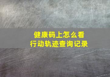 健康码上怎么看行动轨迹查询记录