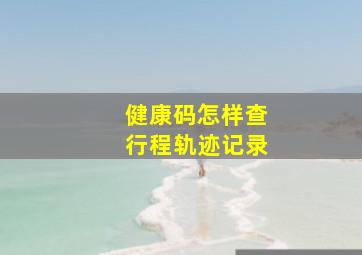 健康码怎样查行程轨迹记录