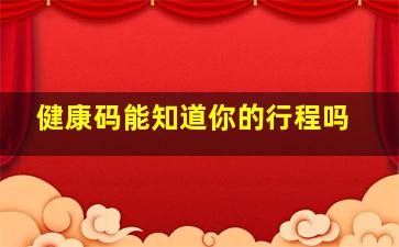 健康码能知道你的行程吗