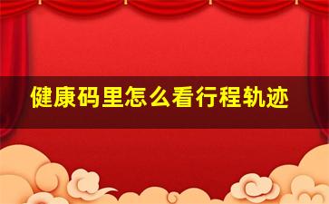 健康码里怎么看行程轨迹