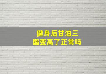 健身后甘油三酯变高了正常吗