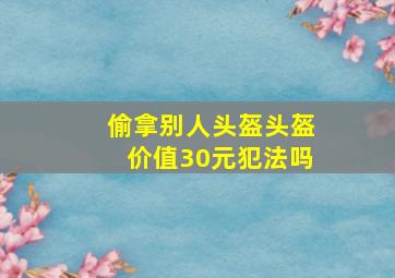 偷拿别人头盔头盔价值30元犯法吗