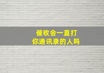 催收会一直打你通讯录的人吗