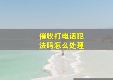 催收打电话犯法吗怎么处理