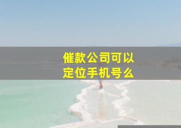 催款公司可以定位手机号么