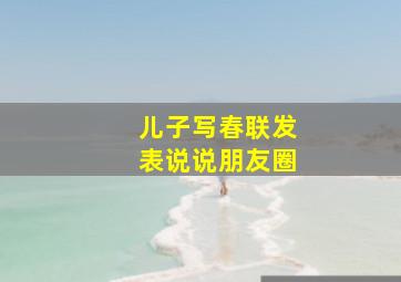 儿子写春联发表说说朋友圈