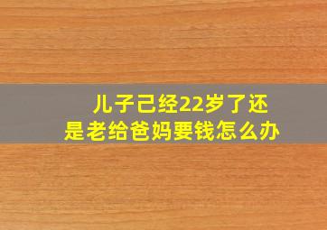 儿子己经22岁了还是老给爸妈要钱怎么办