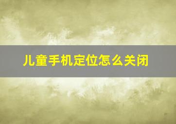 儿童手机定位怎么关闭