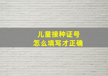 儿童接种证号怎么填写才正确