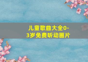 儿童歌曲大全0-3岁免费听动画片